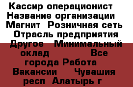 Кассир-операционист › Название организации ­ Магнит, Розничная сеть › Отрасль предприятия ­ Другое › Минимальный оклад ­ 25 000 - Все города Работа » Вакансии   . Чувашия респ.,Алатырь г.